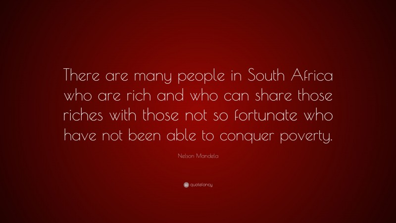 Nelson Mandela Quote: “There are many people in South Africa who are rich and who can share those riches with those not so fortunate who have not been able to conquer poverty.”