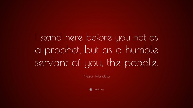 Nelson Mandela Quote: “I stand here before you not as a prophet, but as a humble servant of you, the people.”