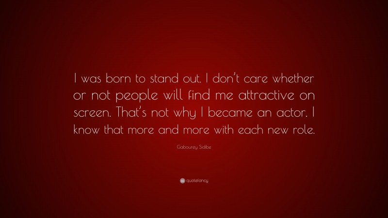 Gabourey Sidibe Quote: “I was born to stand out. I don’t care whether or not people will find me attractive on screen. That’s not why I became an actor. I know that more and more with each new role.”