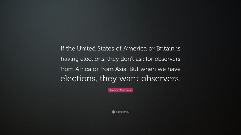 Nelson Mandela Quote: “If the United States of America or Britain is having elections, they don’t ask for observers from Africa or from Asia. But when we have elections, they want observers.”