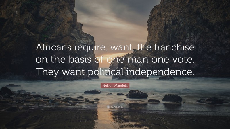 Nelson Mandela Quote: “Africans require, want, the franchise on the basis of one man one vote. They want political independence.”