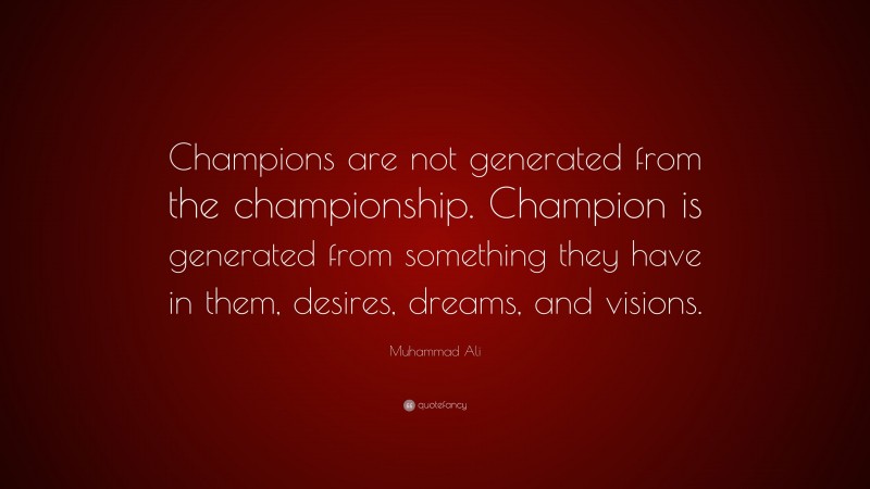 Muhammad Ali Quote: “Champions are not generated from the championship. Champion is generated from something they have in them, desires, dreams, and visions.”