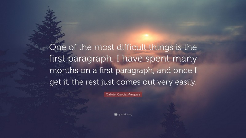 Gabriel Garcí­a Márquez Quote: “One of the most difficult things is the first paragraph. I have spent many months on a first paragraph, and once I get it, the rest just comes out very easily.”
