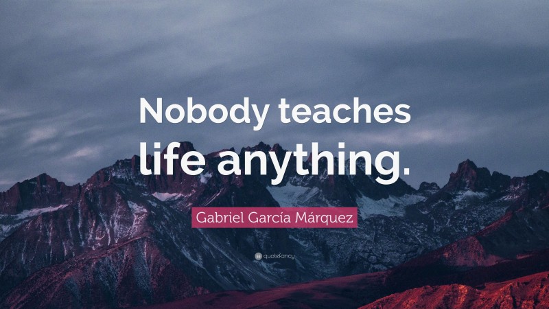 Gabriel Garcí­a Márquez Quote: “Nobody teaches life anything.”