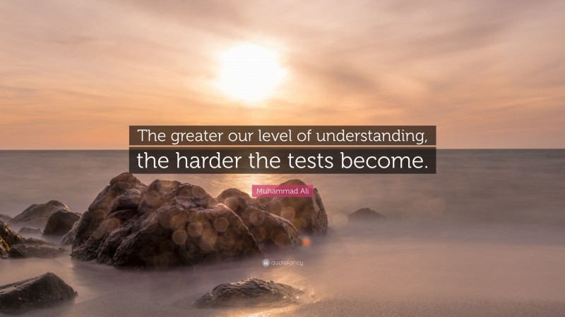 Muhammad Ali Quote: “The greater our level of understanding, the harder the tests become.”