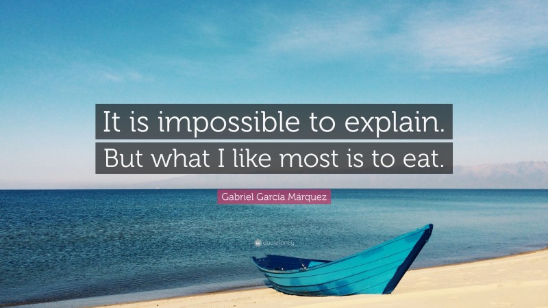 Gabriel Garcí­a Márquez Quote: “It is impossible to explain. But what I like most is to eat.”