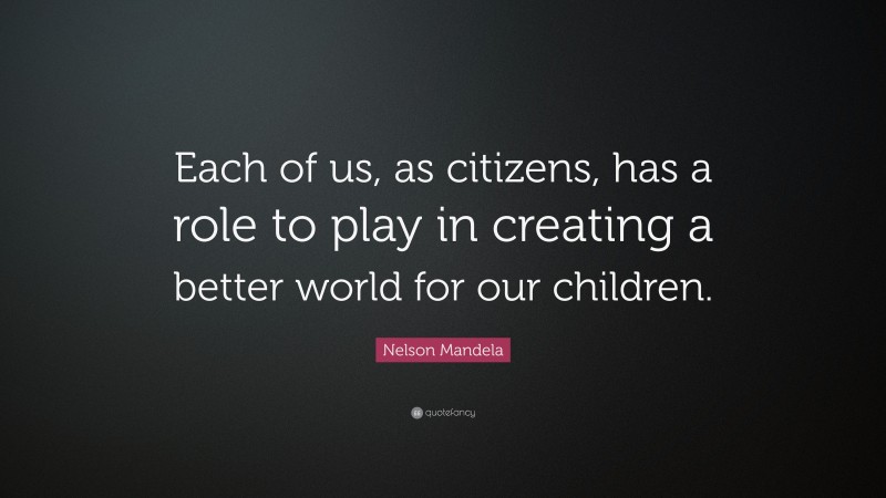 Nelson Mandela Quote: “Each of us, as citizens, has a role to play in creating a better world for our children.”
