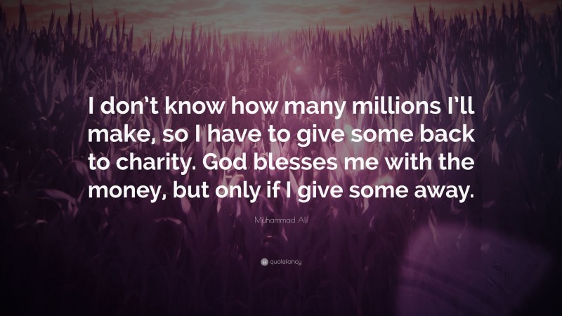 Muhammad Ali Quote: “I don’t know how many millions I’ll make, so I have to give some back to charity. God blesses me with the money, but only if I give some away.”