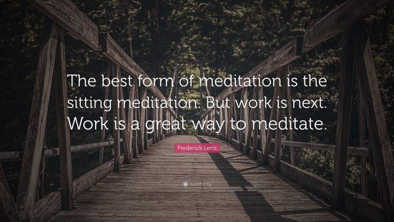 Frederick Lenz Quote: “The best form of meditation is the sitting meditation. But work is next. Work is a great way to meditate.”