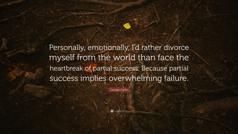 George Carlin Quote: “Personally, emotionally, I’d rather divorce myself from the world than face the heartbreak of partial success. Because partial success implies overwhelming failure.”