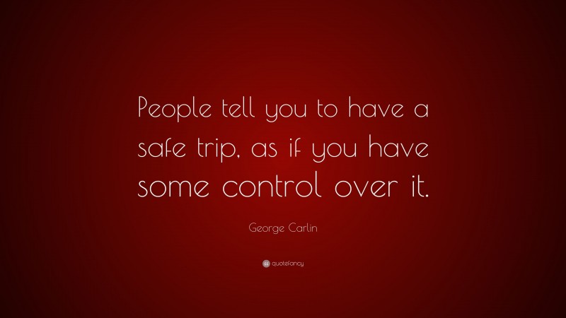 George Carlin Quote: “People tell you to have a safe trip, as if you have some control over it.”