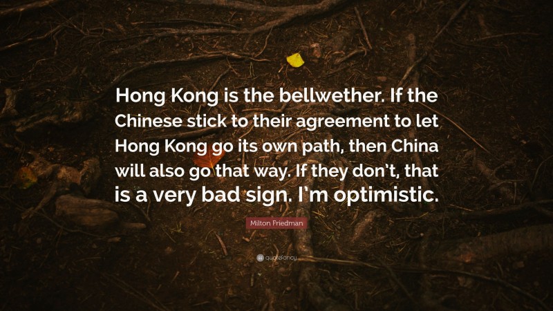 Milton Friedman Quote: “Hong Kong is the bellwether. If the Chinese stick to their agreement to let Hong Kong go its own path, then China will also go that way. If they don’t, that is a very bad sign. I’m optimistic.”
