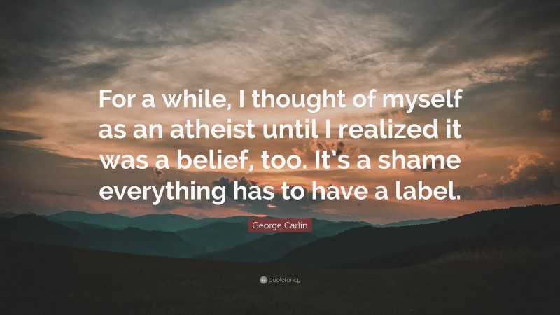 George Carlin Quote: “For a while, I thought of myself as an atheist until I realized it was a belief, too. It’s a shame everything has to have a label.”