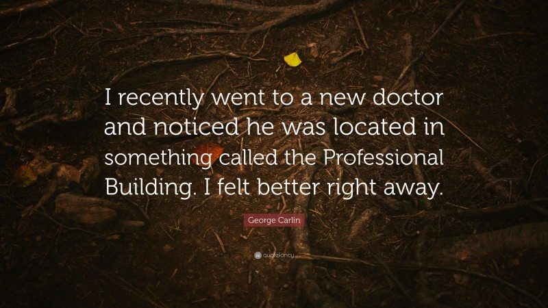 George Carlin Quote: “I recently went to a new doctor and noticed he was located in something called the Professional Building. I felt better right away.”