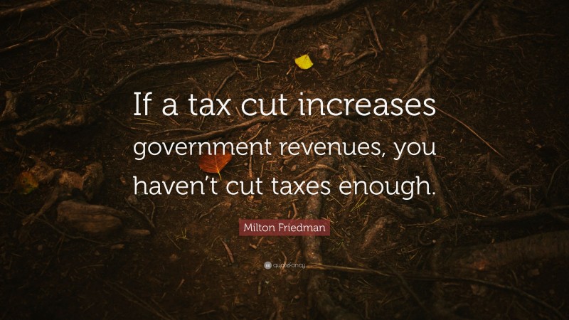Milton Friedman Quote: “If a tax cut increases government revenues, you haven’t cut taxes enough.”