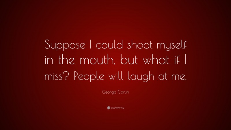 George Carlin Quote: “Suppose I could shoot myself in the mouth, but what if I miss? People will laugh at me.”
