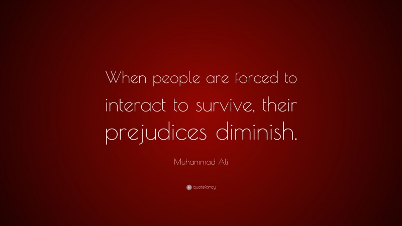 Muhammad Ali Quote: “When people are forced to interact to survive, their prejudices diminish.”