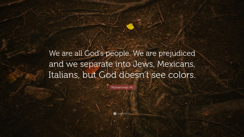 Muhammad Ali Quote: “We are all God’s people. We are prejudiced and we separate into Jews, Mexicans, Italians, but God doesn’t see colors.”