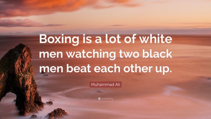 Muhammad Ali Quote: “Boxing is a lot of white men watching two black men beat each other up.”