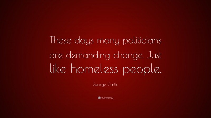 George Carlin Quote: “These days many politicians are demanding change. Just like homeless people.”