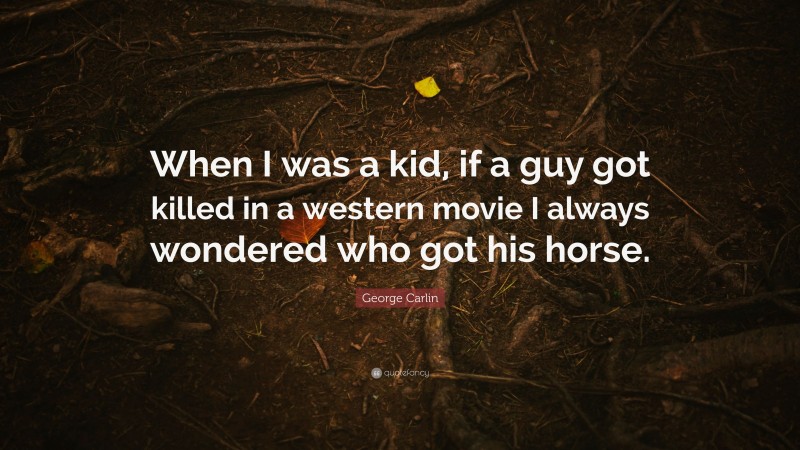 George Carlin Quote: “When I was a kid, if a guy got killed in a western movie I always wondered who got his horse.”