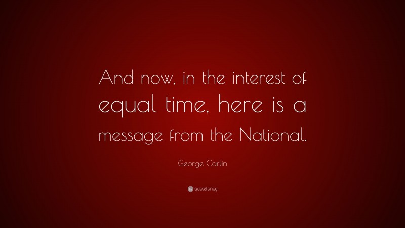 George Carlin Quote: “And now, in the interest of equal time, here is a message from the National.”