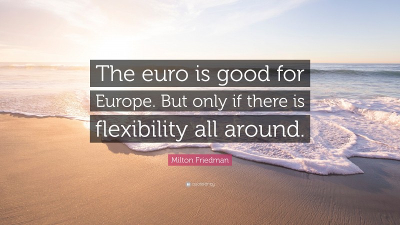 Milton Friedman Quote: “The euro is good for Europe. But only if there is flexibility all around.”