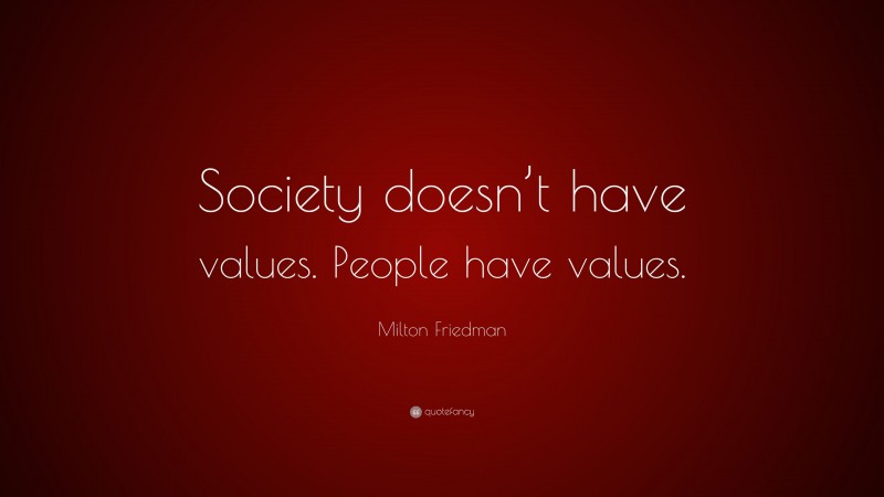 Milton Friedman Quote: “Society doesn’t have values. People have values.”