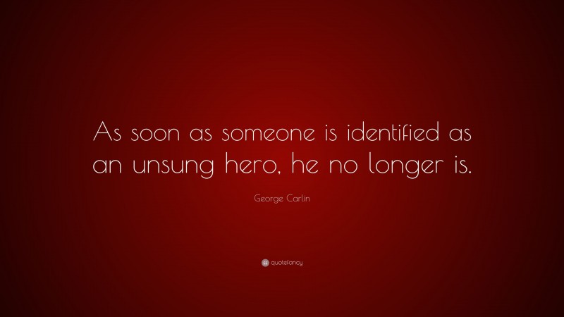 George Carlin Quote: “As soon as someone is identified as an unsung hero, he no longer is.”