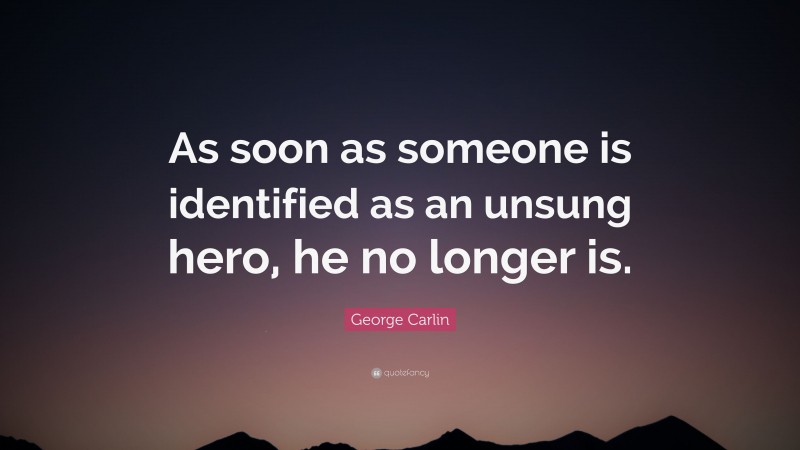George Carlin Quote: “As soon as someone is identified as an unsung hero, he no longer is.”