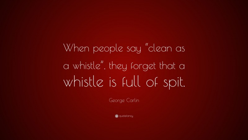 George Carlin Quote: “When people say “clean as a whistle”, they forget that a whistle is full of spit.”