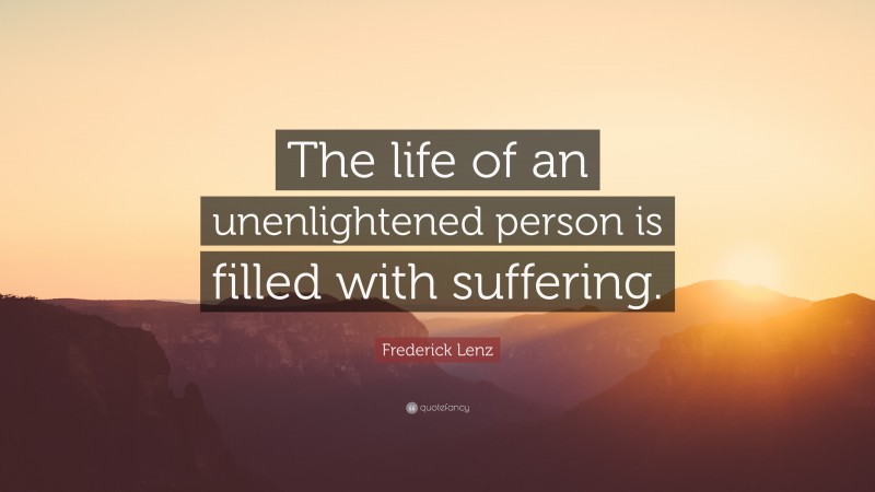 Frederick Lenz Quote: “The life of an unenlightened person is filled with suffering.”