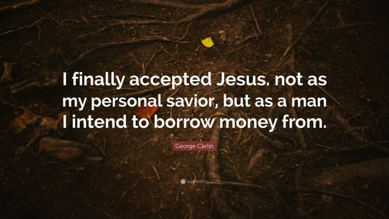 George Carlin Quote: “I finally accepted Jesus. not as my personal savior, but as a man I intend to borrow money from.”