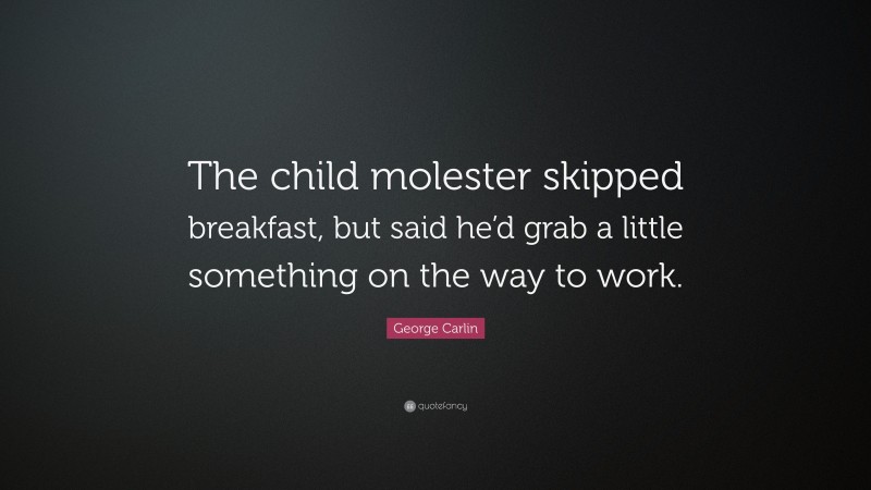 George Carlin Quote: “The child molester skipped breakfast, but said he’d grab a little something on the way to work.”