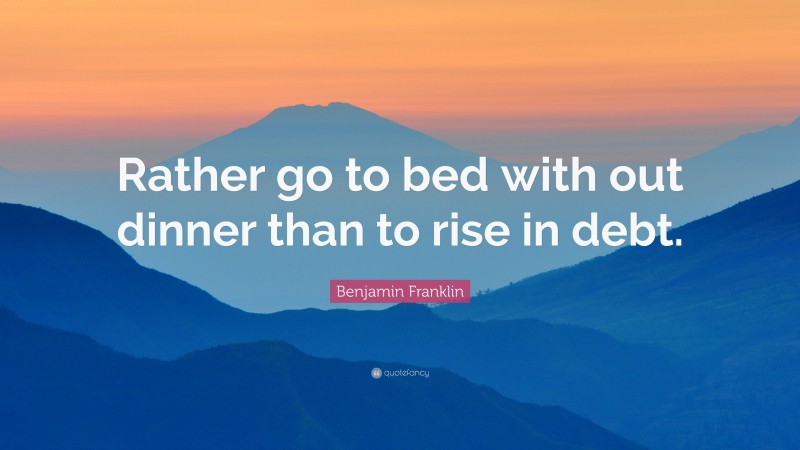 Benjamin Franklin Quote: “Rather go to bed with out dinner than to rise in debt.”