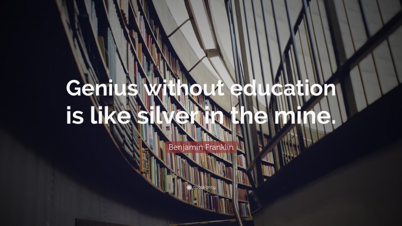 Benjamin Franklin Quote: “Genius without education is like silver in the mine.”