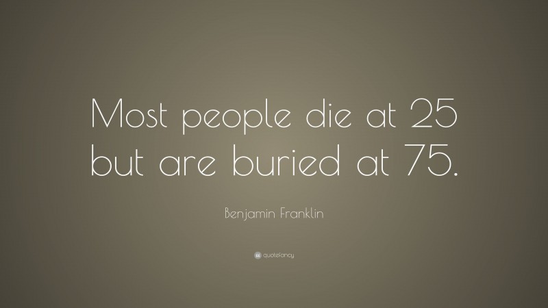 Benjamin Franklin Quote: “Most people die at 25 but are buried at 75.”