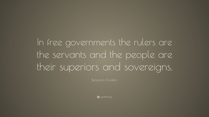 Benjamin Franklin Quote: “In free governments the rulers are the servants and the people are their superiors and sovereigns.”