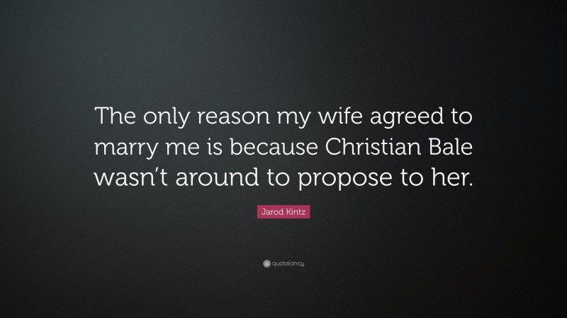 Jarod Kintz Quote: “The only reason my wife agreed to marry me is because Christian Bale wasn’t around to propose to her.”