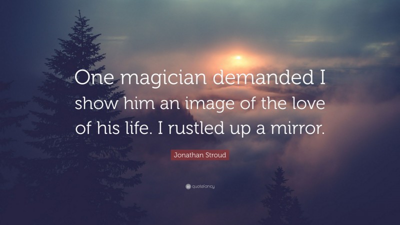Jonathan Stroud Quote: “One magician demanded I show him an image of the love of his life. I rustled up a mirror.”