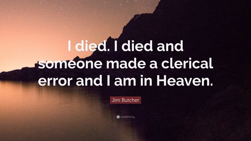 Jim Butcher Quote: “I died. I died and someone made a clerical error and I am in Heaven.”