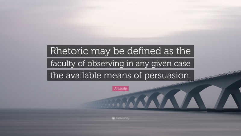 Aristotle Quote: “Rhetoric may be defined as the faculty of observing in any given case the available means of persuasion.”