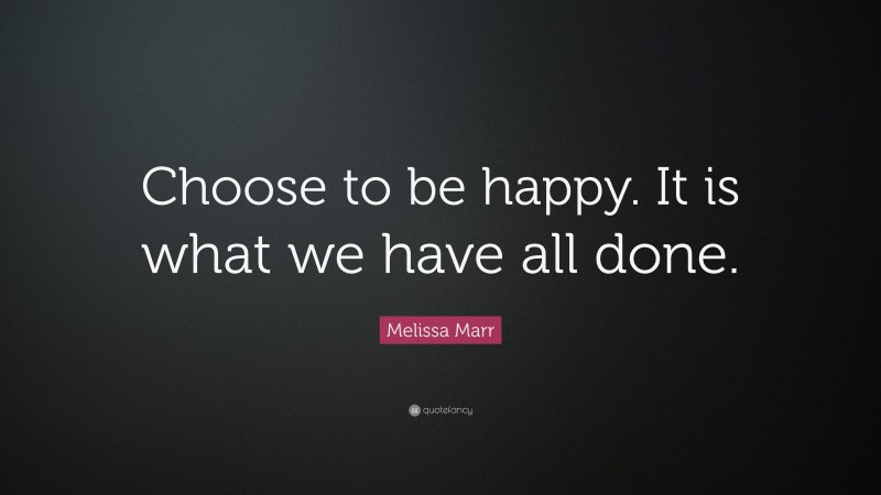 Melissa Marr Quote: “Choose to be happy. It is what we have all done.”