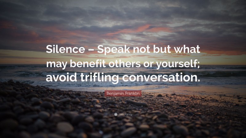 Benjamin Franklin Quote: “Silence – Speak not but what may benefit others or yourself; avoid trifling conversation.”