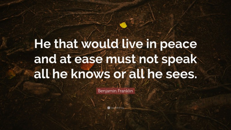 Benjamin Franklin Quote: “He that would live in peace and at ease must not speak all he knows or all he sees.”