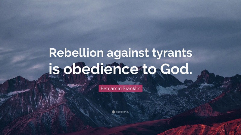 Benjamin Franklin Quote: “Rebellion against tyrants is obedience to God.”