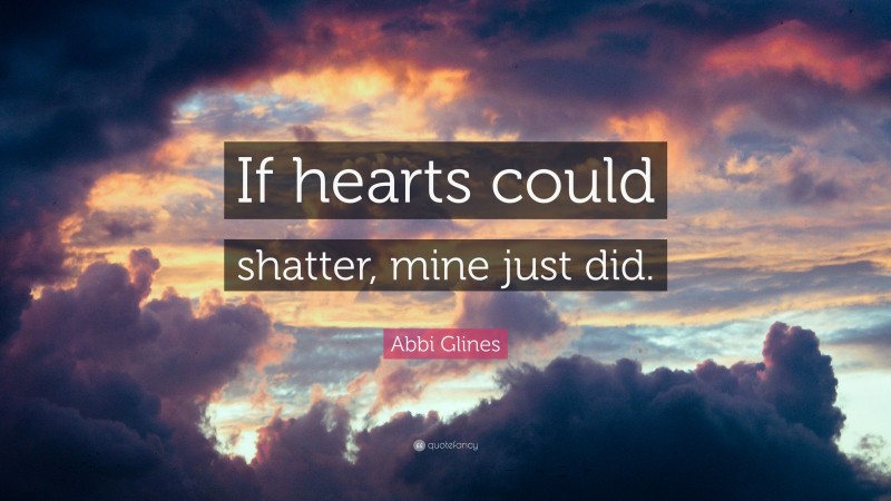 Abbi Glines Quote: “If hearts could shatter, mine just did.”