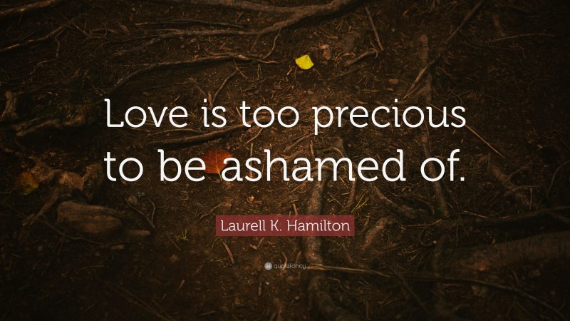 Laurell K. Hamilton Quote: “Love is too precious to be ashamed of.”