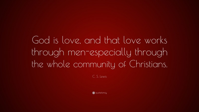 C. S. Lewis Quote: “God is love, and that love works through men-especially through the whole community of Christians.”
