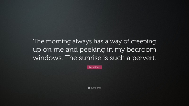 Jarod Kintz Quote: “The morning always has a way of creeping up on me and peeking in my bedroom windows. The sunrise is such a pervert.”